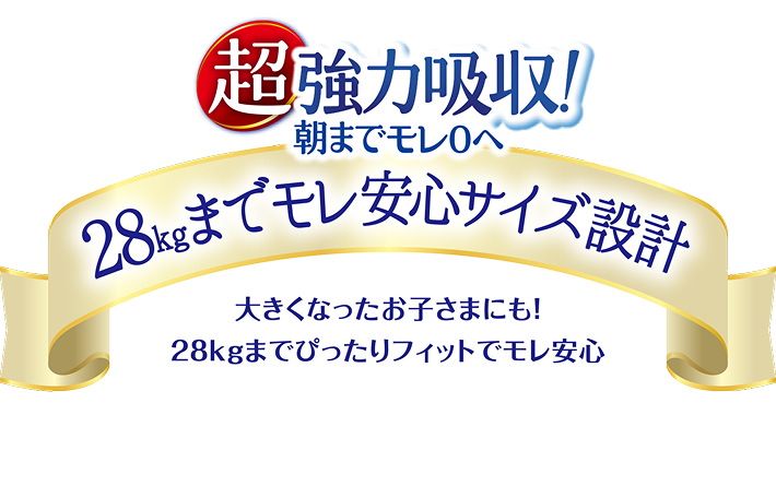 超強力吸収！朝までモレ0へ, 28kgまでモレ安心サイズ設計, 大きくなったお子さまにも！, 28kgまでぴったりフィットでモレ安心