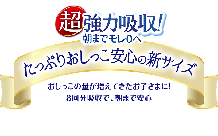 超強力吸収！朝までモレ0へ, たっぷりおしっこ安心の新サイズ, おしっこの量が増えてきたお子さまに！, 8回分吸収で、朝まで安心