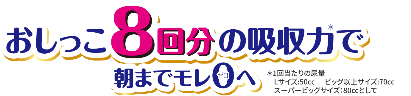 おしっこ8回分の吸収力＊で朝までモレ0へ ＊1回当たりの尿量Lサイズ:50cc ビッグ以上サイズ:70cc スーパービッグサイズ:80㏄として